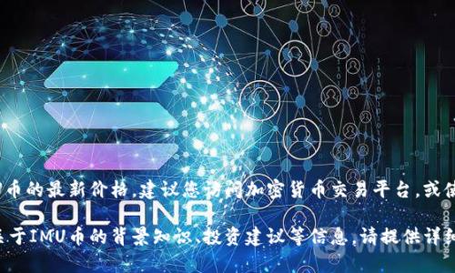 IMU币最新价格的信息将因市场波动而不断变化。为了获取IMU币的最新价格，建议您访问加密货币交易平台，或使用加密货币价格跟踪网站，比如CoinMarketCap或CoinGecko。

如果您有关于如何查找IMU币价格的具体问题，或者需要更多关于IMU币的背景知识、投资建议等信息，请提供详细的需求，我将乐于帮助您。
