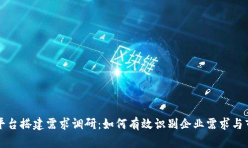 区块链平台搭建需求调研：如何有效识别企业需求与市场动向
