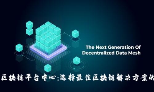 专业区块链平台中心：选择最佳区块链解决方案的指南