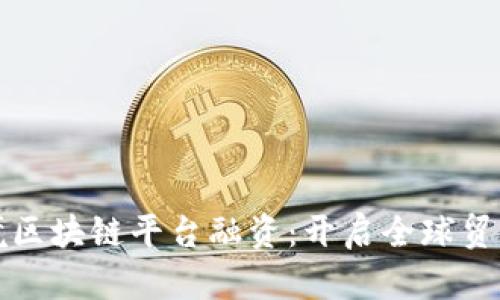 湖北跨境区块链平台融资：开启全球贸易新未来