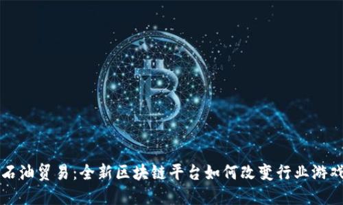 创新石油贸易：全新区块链平台如何改变行业游戏规则