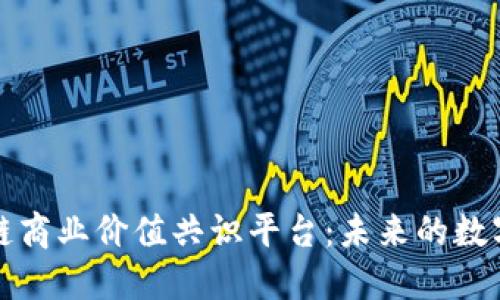 探索区块链商业价值共识平台：未来的数字经济变革