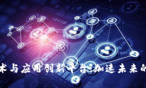 区块链技术与应用创新平台：加速未来的数字经济
