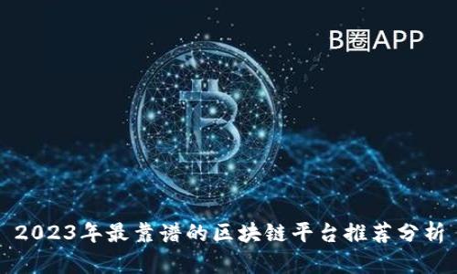 2023年最靠谱的区块链平台推荐分析