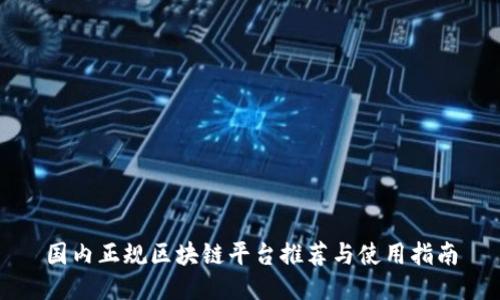 国内正规区块链平台推荐与使用指南