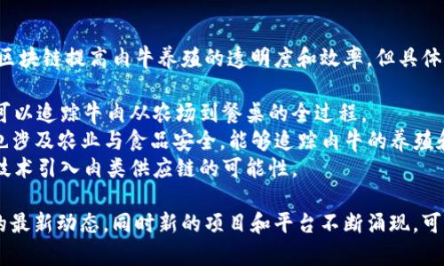 目前，区块链技术被广泛应用于农业和畜牧业，一些平台通过利用区块链提高肉牛养殖的透明度和效率，但具体的平台名称会随着市场的发展而变化。例如，一些已知的项目包括：

1. **OriginTrail** - 这是一个注重透明供应链的区块链平台，可以追踪牛肉从农场到餐桌的全过程。
2. **VeChain** - VeChain 是一个综合性的区块链平台，其中也涉及农业与食品安全，能够追踪肉牛的养殖和运输过程。
3. **AgriDigital** - 虽然主要关注谷物，但也在探索将区块链技术引入肉类供应链的可能性。

如果你想了解更多关于具体某个平台的信息，建议查看相关行业的最新动态。同时新的项目和平台不断涌现，可能会有更多的选择。