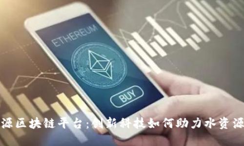 水资源区块链平台：创新科技如何助力水资源管理