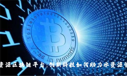 水资源区块链平台：创新科技如何助力水资源管理