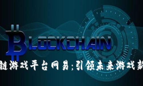 区块链游戏平台网易：引领未来游戏新趋势