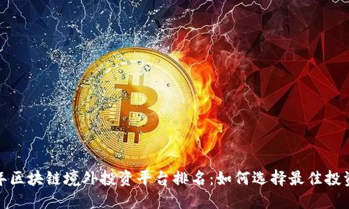 2023年区块链境外投资平台排名：如何选择最佳投资渠道？