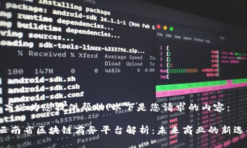 很高兴为您提供帮助！以下是您请求的内容：

 云南省区块链商务平台解析：未来商业的新选择