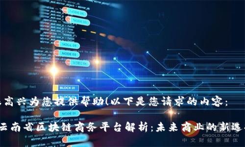很高兴为您提供帮助！以下是您请求的内容：

 云南省区块链商务平台解析：未来商业的新选择