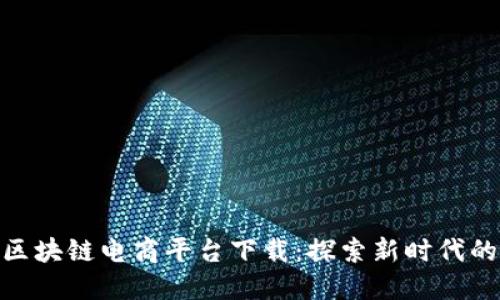 : 罗永浩区块链电商平台下载：探索新时代的购物体验