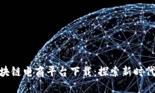 : 罗永浩区块链电商平台下载：探索新时代的购物体验
