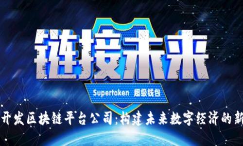 杭州开发区块链平台公司：构建未来数字经济的新基石