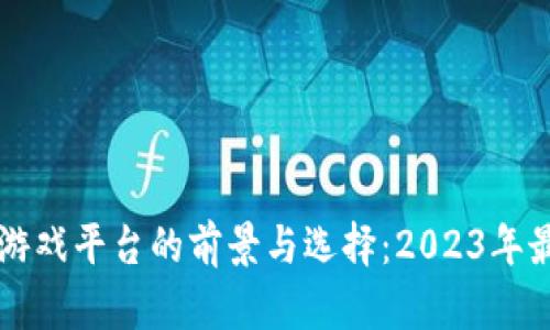 区块链游戏平台的前景与选择：2023年最佳推荐