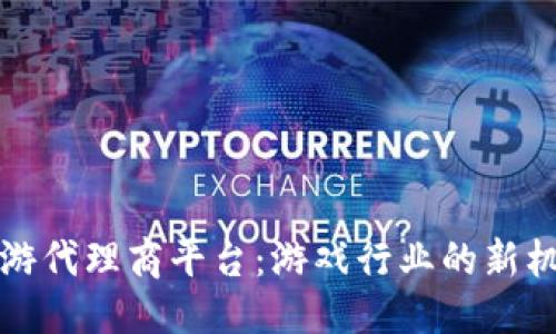 思考

区块链手游代理商平台：游戏行业的新机遇与挑战