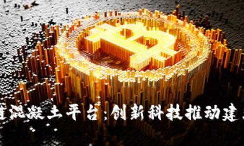 深圳区块链混凝土平台：创新科技推动建筑行业变革