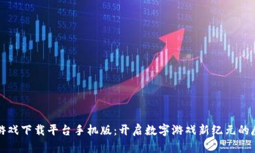 区块链游戏下载平台手机版：开启数字游戏新纪元的魔法钥匙