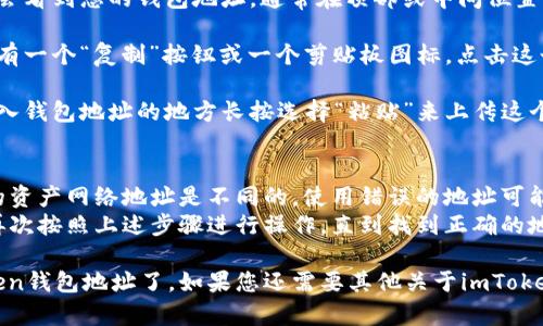要复制imToken钱包地址，您可以按照以下步骤进行操作：

1. **打开imToken应用**：首先，在您的手机上找到并打开imToken钱包应用。

2. **进入钱包界面**：登录后，您会看到钱包的主界面。如果您有多个资产，通常可以在这里找到各个资产的信息。

3. **选择要复制地址的资产**：找到您要复制地址的数字资产，例如以太坊（ETH）或其他代币。点击该资产图标，进入资产详情页面。

4. **查看钱包地址**：在资产详情页面，您会看到您的钱包地址，通常在顶部或中间位置展示。

5. **复制地址**：在钱包地址旁边，通常会有一个“复制”按钮或一个剪贴板图标。点击这个按钮，地址就会被复制到您的剪贴板中。

6. **粘贴地址**：接下来，您可以在需要输入钱包地址的地方长按选择“粘贴”来上传这个地址。

**注意事项**：
- 确保您复制的是正确的钱包地址，不同的资产网络地址是不同的，使用错误的地址可能导致资产损失。
- 如果您不小心复制了错误的地址，可以再次按照上述步骤进行操作，直到找到正确的地址为止。

按照以上步骤，您就可以轻松地复制imToken钱包地址了。如果您还需要其他关于imToken或加密货币钱包的帮助，请随时询问！