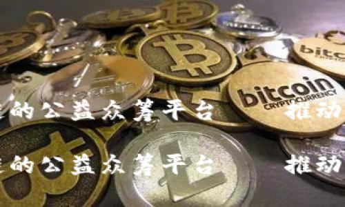 基于区块链的公益众筹平台——推动透明与信任
基于区块链的公益众筹平台——推动透明与信任