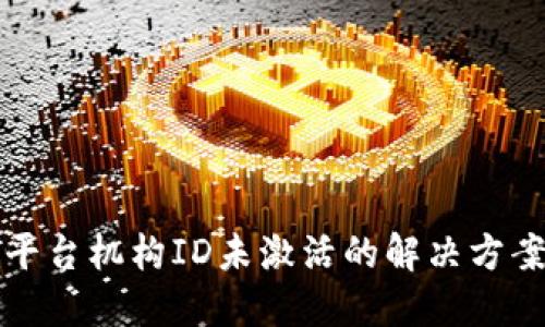 腾讯区块链平台机构ID未激活的解决方案与使用指南