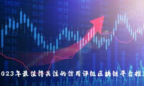 2023年最值得关注的信用评级区块链平台推荐