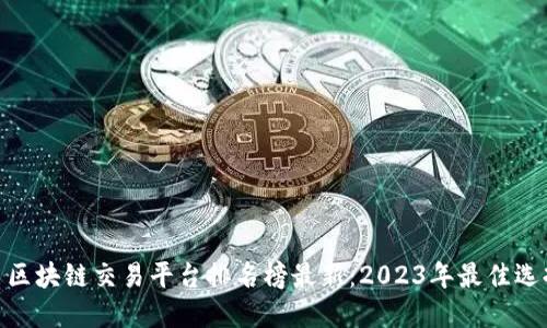 : 区块链交易平台排名榜最新：2023年最佳选择