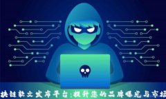 湖北区块链软文发布平台：提升您的品牌曝光与